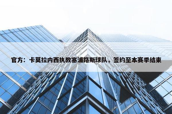 官方：卡莫拉内西执教塞浦路斯球队，签约至本赛季结束