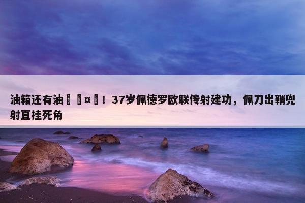 油箱还有油🤯！37岁佩德罗欧联传射建功，佩刀出鞘兜射直挂死角