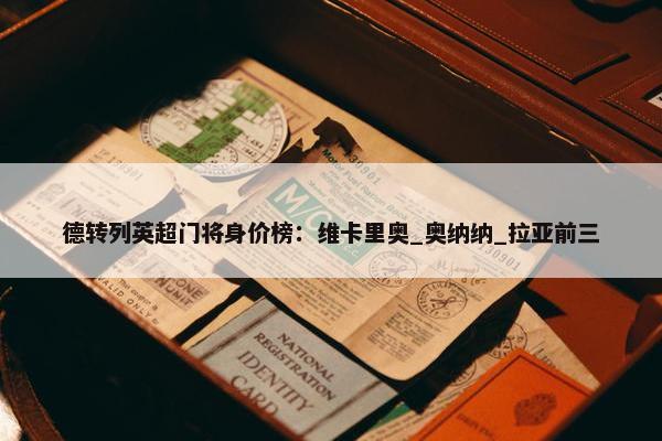 德转列英超门将身价榜：维卡里奥_奥纳纳_拉亚前三