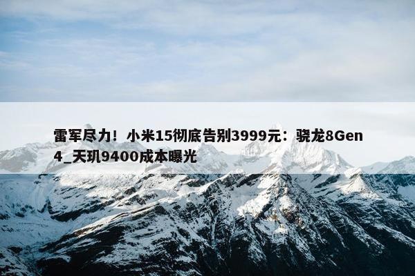 雷军尽力！小米15彻底告别3999元：骁龙8Gen4_天玑9400成本曝光