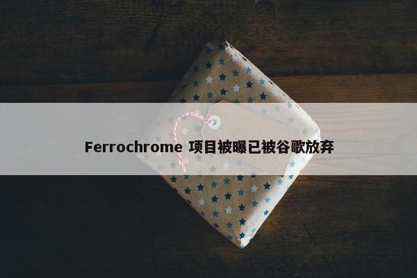 Ferrochrome 项目被曝已被谷歌放弃