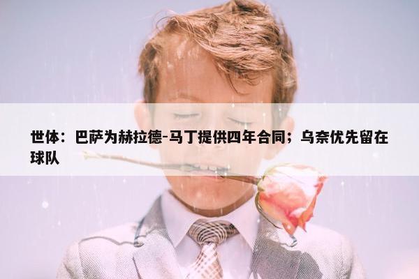 世体：巴萨为赫拉德-马丁提供四年合同；乌奈优先留在球队