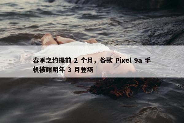 春季之约提前 2 个月，谷歌 Pixel 9a 手机被曝明年 3 月登场