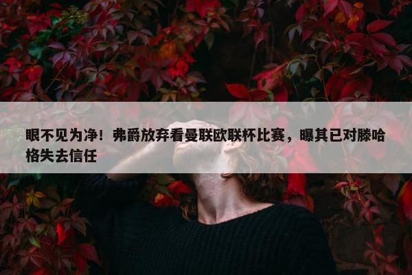 眼不见为净！弗爵放弃看曼联欧联杯比赛，曝其已对滕哈格失去信任