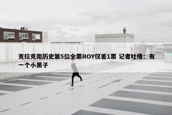 克拉克距历史第5位全票ROY仅差1票 记者吐槽：有一个小黑子