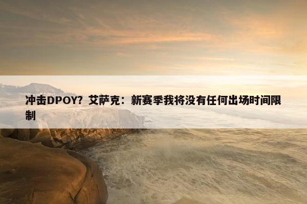 冲击DPOY？艾萨克：新赛季我将没有任何出场时间限制