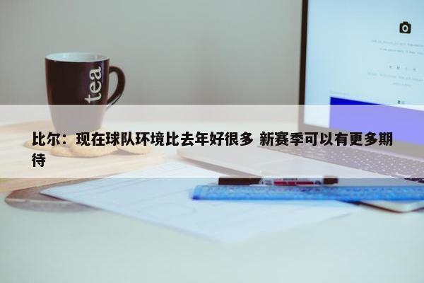 比尔：现在球队环境比去年好很多 新赛季可以有更多期待