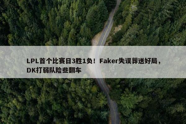 LPL首个比赛日3胜1负！Faker失误葬送好局，DK打弱队险些翻车