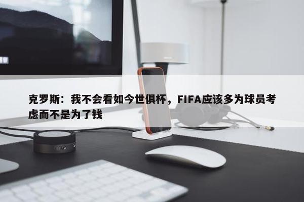 克罗斯：我不会看如今世俱杯，FIFA应该多为球员考虑而不是为了钱