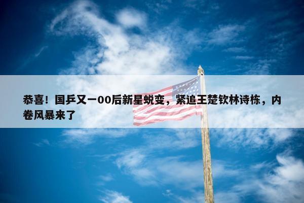 恭喜！国乒又一00后新星蜕变，紧追王楚钦林诗栋，内卷风暴来了