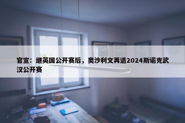 官宣：继英国公开赛后，奥沙利文再退2024斯诺克武汉公开赛