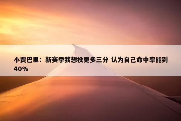 小贾巴里：新赛季我想投更多三分 认为自己命中率能到40%