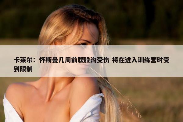 卡莱尔：怀斯曼几周前腹股沟受伤 将在进入训练营时受到限制