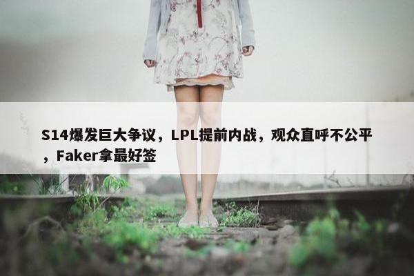 S14爆发巨大争议，LPL提前内战，观众直呼不公平，Faker拿最好签