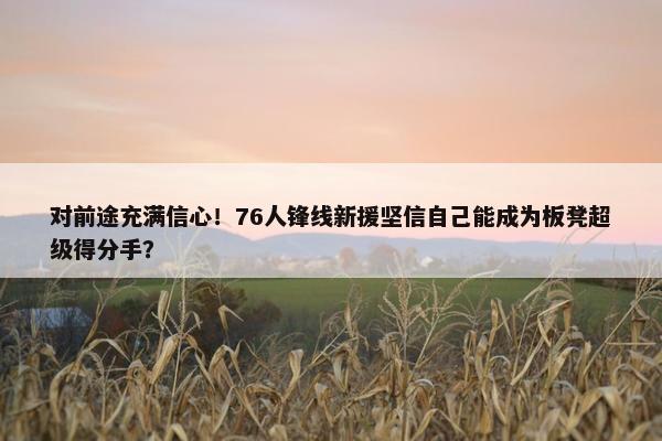 对前途充满信心！76人锋线新援坚信自己能成为板凳超级得分手？