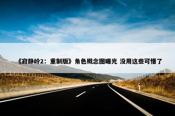 《寂静岭2：重制版》角色概念图曝光 没用这些可惜了