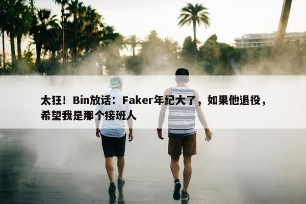 太狂！Bin放话：Faker年纪大了，如果他退役，希望我是那个接班人