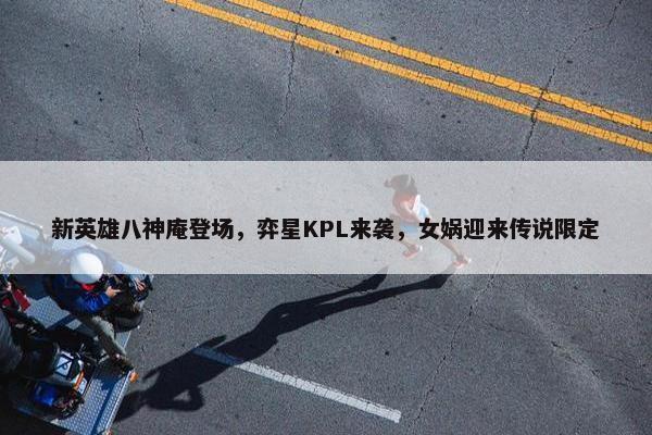 新英雄八神庵登场，弈星KPL来袭，女娲迎来传说限定