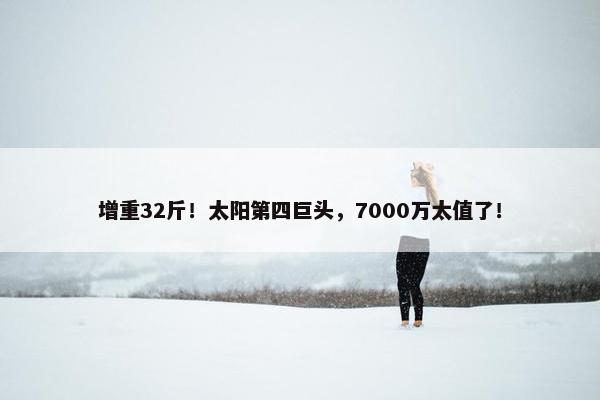 增重32斤！太阳第四巨头，7000万太值了！