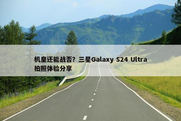 机皇还能战否？三星Galaxy S24 Ultra拍照体验分享