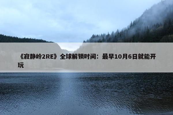 《寂静岭2RE》全球解锁时间：最早10月6日就能开玩