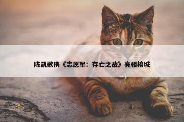 陈凯歌携《志愿军：存亡之战》亮相榕城