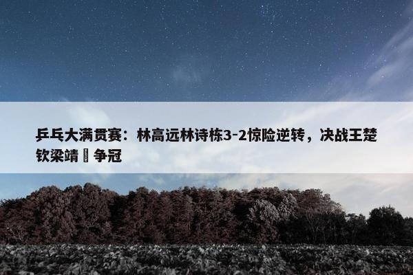 乒乓大满贯赛：林高远林诗栋3-2惊险逆转，决战王楚钦梁靖崑争冠