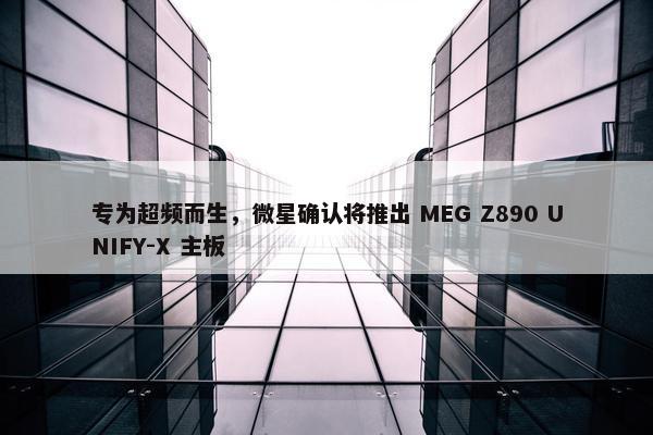 专为超频而生，微星确认将推出 MEG Z890 UNIFY-X 主板