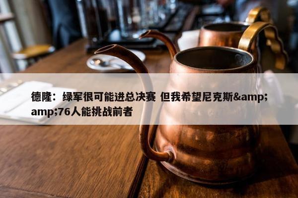 德隆：绿军很可能进总决赛 但我希望尼克斯&amp;76人能挑战前者