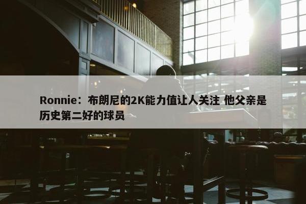 Ronnie：布朗尼的2K能力值让人关注 他父亲是历史第二好的球员