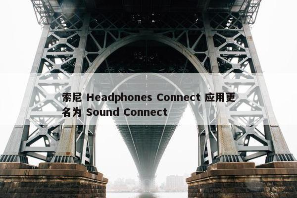 索尼 Headphones Connect 应用更名为 Sound Connect