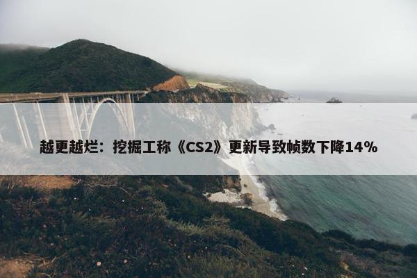 越更越烂：挖掘工称《CS2》更新导致帧数下降14％