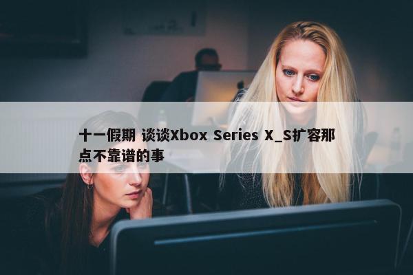 十一假期 谈谈Xbox Series X_S扩容那点不靠谱的事