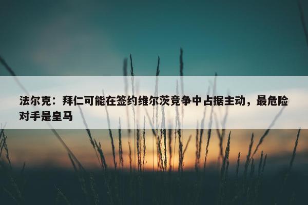 法尔克：拜仁可能在签约维尔茨竞争中占据主动，最危险对手是皇马