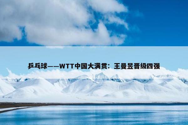 乒乓球——WTT中国大满贯：王曼昱晋级四强