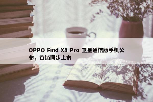 OPPO Find X8 Pro 卫星通信版手机公布，首销同步上市