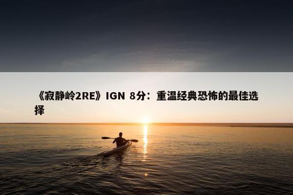 《寂静岭2RE》IGN 8分：重温经典恐怖的最佳选择