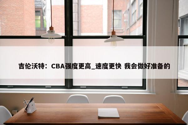 吉伦沃特：CBA强度更高_速度更快 我会做好准备的