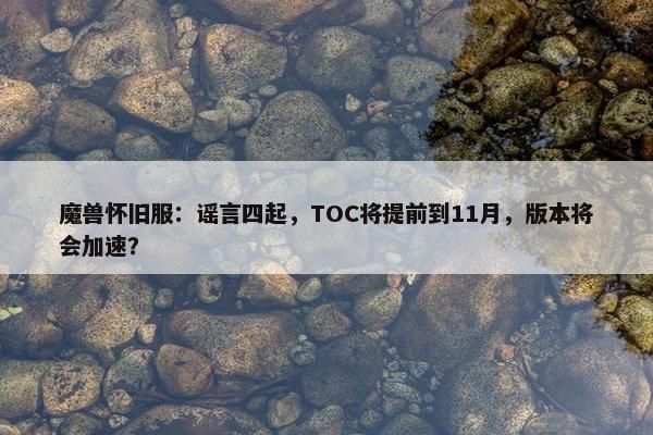 魔兽怀旧服：谣言四起，TOC将提前到11月，版本将会加速？