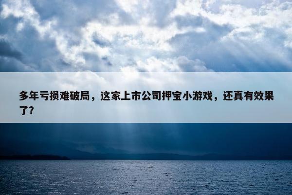 多年亏损难破局，这家上市公司押宝小游戏，还真有效果了？