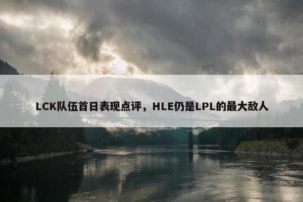 LCK队伍首日表现点评，HLE仍是LPL的最大敌人