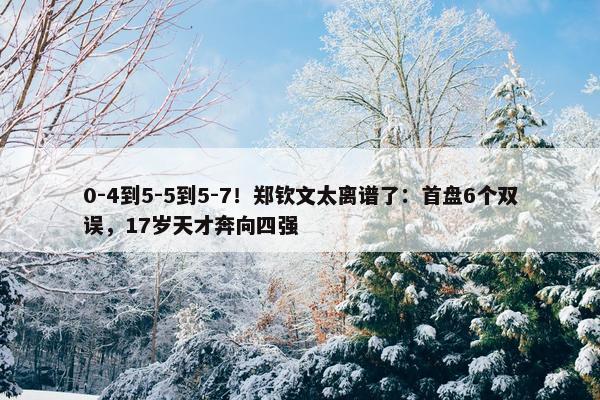 0-4到5-5到5-7！郑钦文太离谱了：首盘6个双误，17岁天才奔向四强