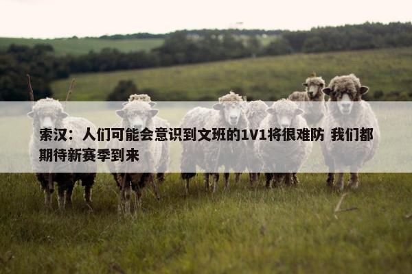 索汉：人们可能会意识到文班的1V1将很难防 我们都期待新赛季到来