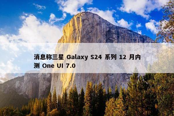 消息称三星 Galaxy S24 系列 12 月内测 One UI 7.0