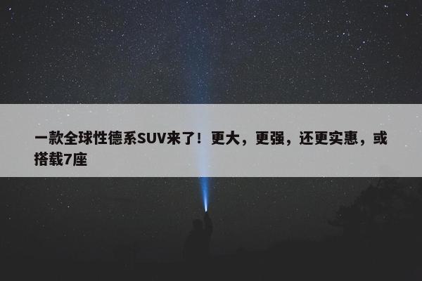 一款全球性德系SUV来了！更大，更强，还更实惠，或搭载7座