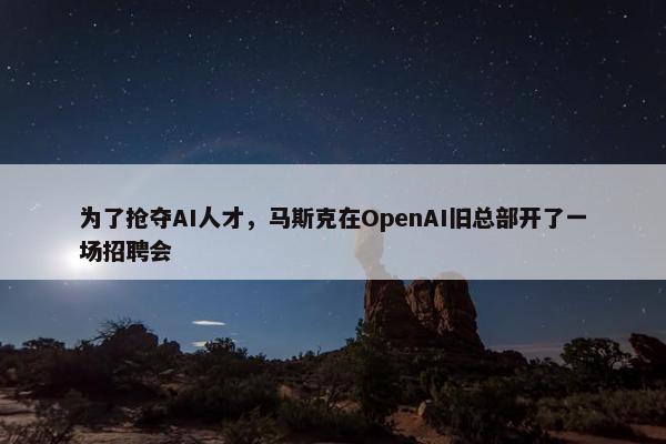 为了抢夺AI人才，马斯克在OpenAI旧总部开了一场招聘会