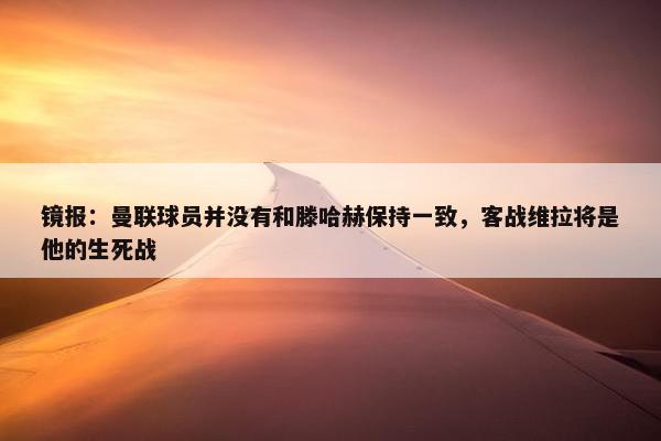 镜报：曼联球员并没有和滕哈赫保持一致，客战维拉将是他的生死战