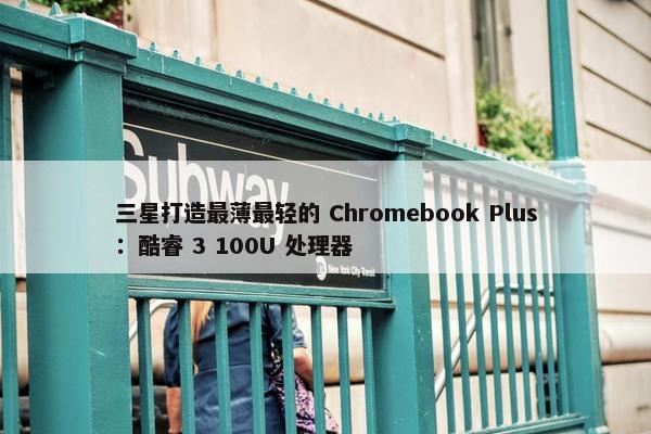 三星打造最薄最轻的 Chromebook Plus：酷睿 3 100U 处理器