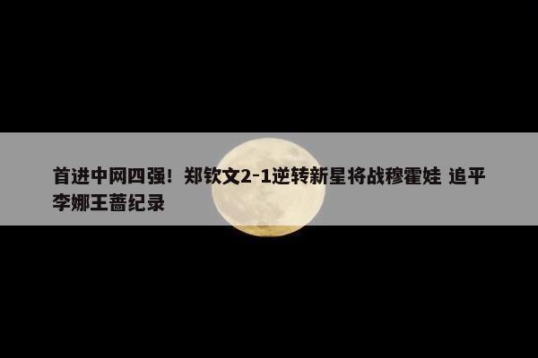 首进中网四强！郑钦文2-1逆转新星将战穆霍娃 追平李娜王蔷纪录