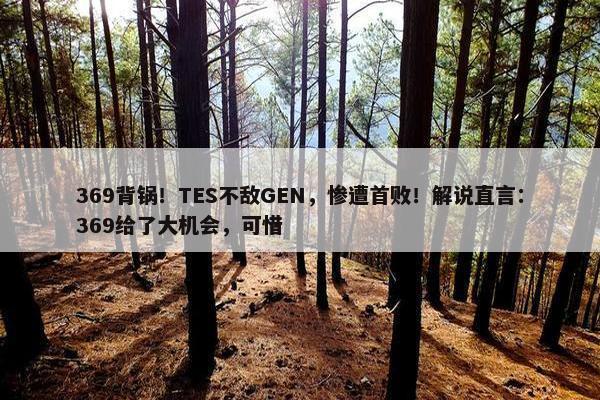 369背锅！TES不敌GEN，惨遭首败！解说直言：369给了大机会，可惜